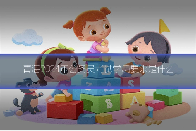 青海2024年公务员考试学历要求是什么