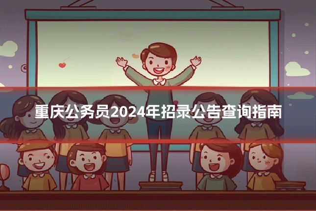 重庆公务员2024年招录公告查询指南