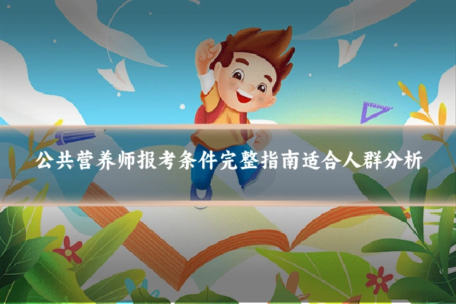 公共营养师报考条件完整指南适合人群分析