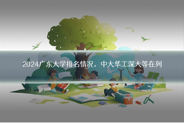 2024广东大学排名情况，中大华工深大等在列