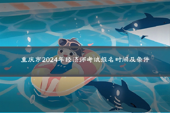 重庆市2024年经济师考试报名时间及条件