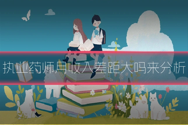 执业药师月收入差距大吗来分析
