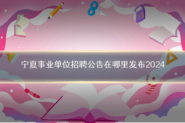宁夏事业单位招聘公告在哪里发布2024