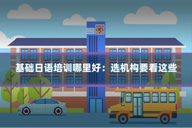 基础日语培训哪里好：选机构要看这些