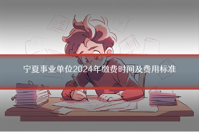 宁夏事业单位2024年缴费时间及费用标准