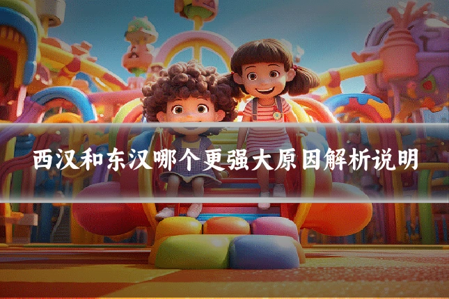 西汉和东汉哪个更强大原因解析说明
