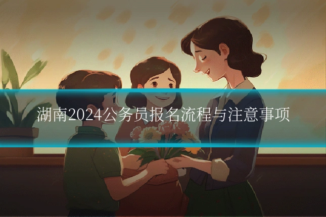 湖南2024公务员报名流程与注意事项