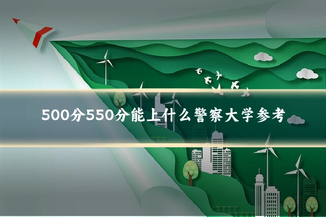 500分550分能上什么警察大学参考