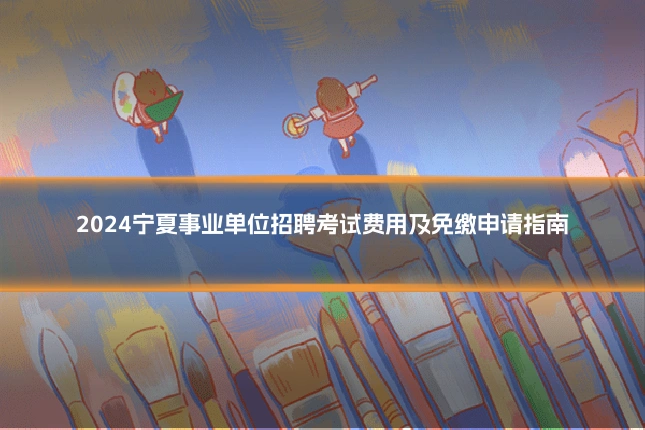 2024宁夏事业单位招聘考试费用及免缴申请指南