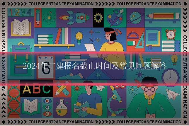 2024年二建报名截止时间及常见问题解答
