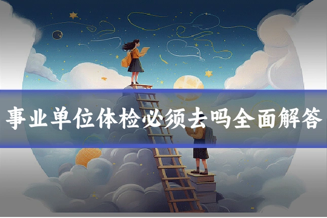 事业单位体检必须去吗全面解答