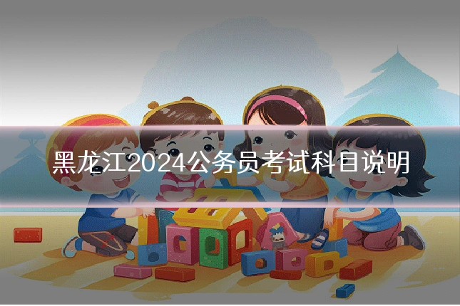 黑龙江2024公务员考试科目说明
