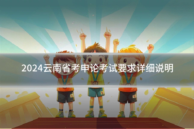 2024云南省考申论考试要求详细说明