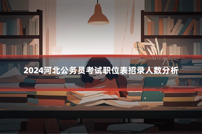 2024河北公务员考试职位表招录人数分析