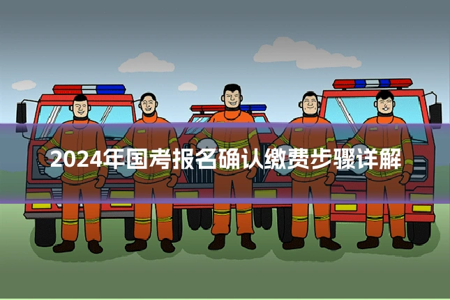 2024年国考报名确认缴费步骤详解
