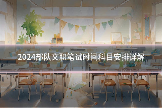 2024部队文职笔试时间科目安排详解