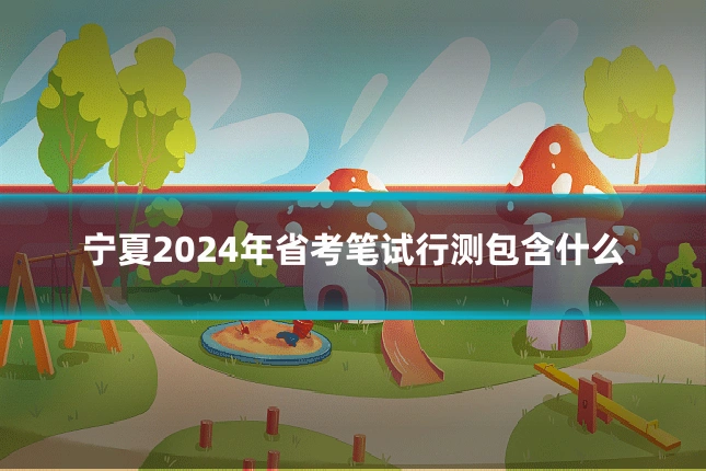 宁夏2024年省考笔试行测包含什么