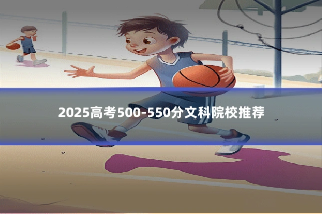 2025高考500-550分文科院校推荐