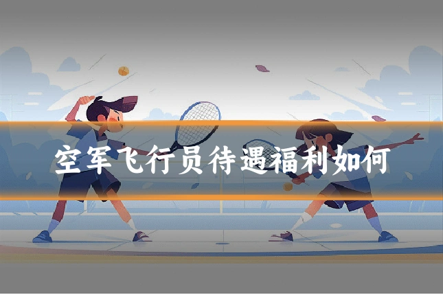 空军飞行员待遇福利如何