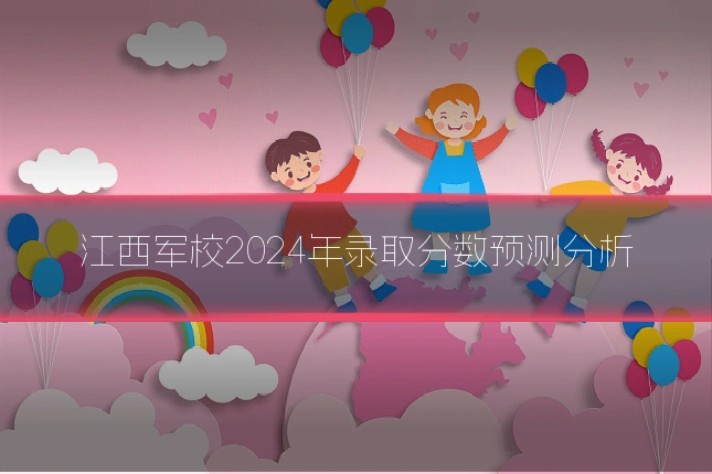 江西军校2024年录取分数预测分析