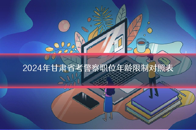 2024年甘肃省考警察职位年龄限制对照表