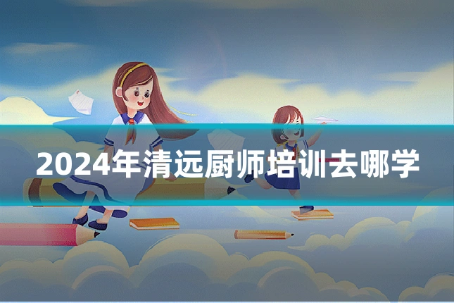 2024年清远厨师培训去哪学
