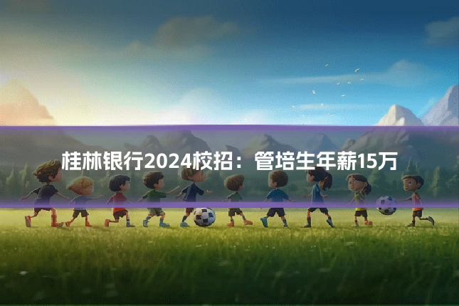桂林银行2024校招：管培生年薪15万