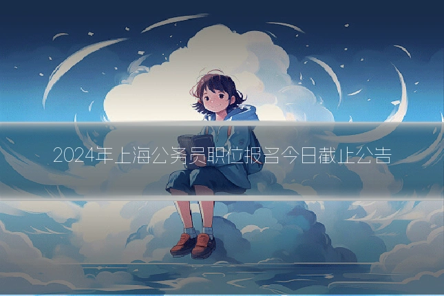 2024年上海公务员职位报名今日截止公告