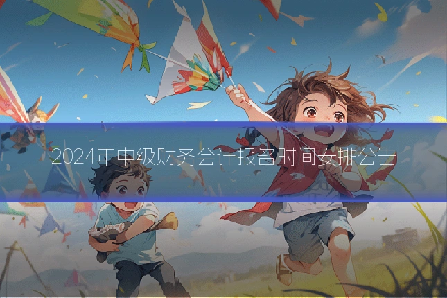 2024年中级财务会计报名时间安排公告
