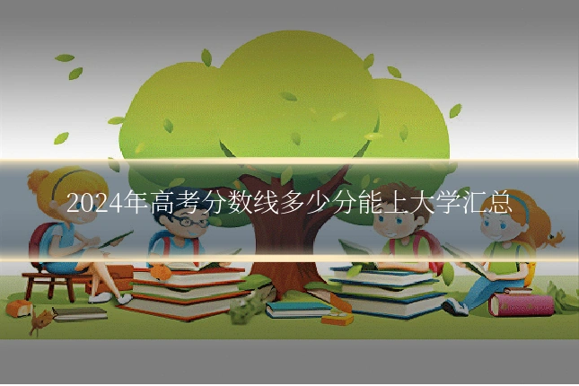 2024年高考分数线多少分能上大学汇总