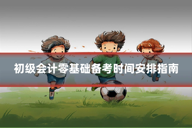 初级会计零基础备考时间安排指南