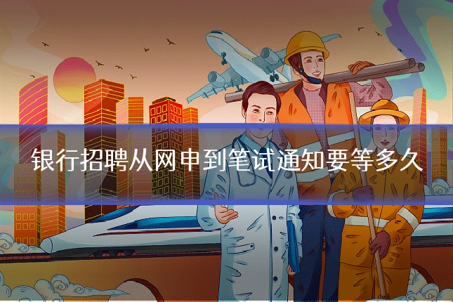 银行招聘从网申到笔试通知要等多久
