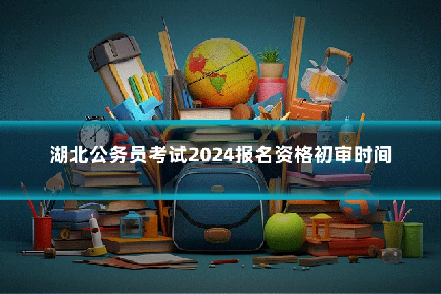 湖北公务员考试2024报名资格初审时间