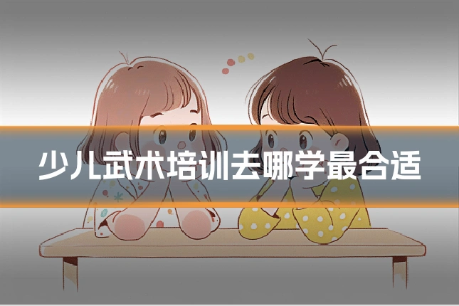 少儿武术培训去哪学最合适