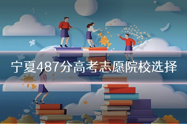 宁夏487分高考志愿院校选择