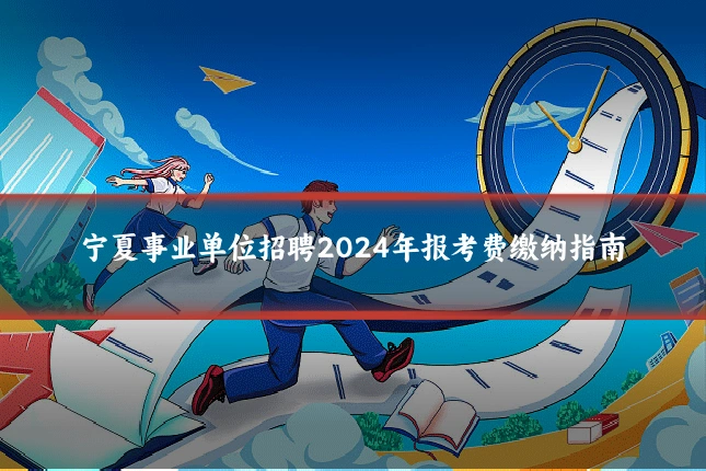 宁夏事业单位招聘2024年报考费缴纳指南