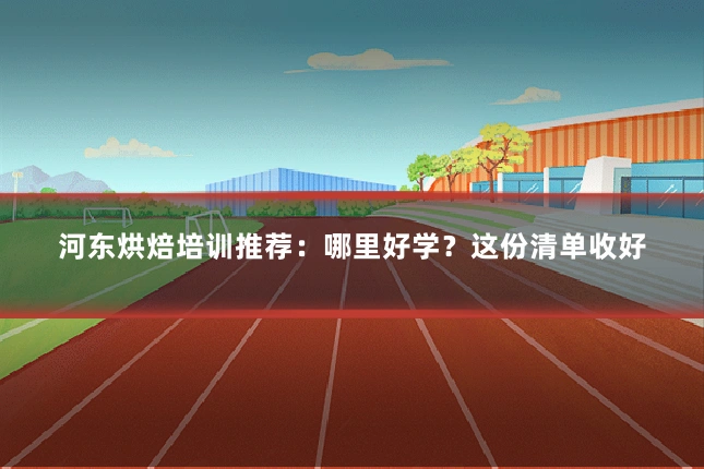 河东烘焙培训推荐:哪里好学?这份清单收好