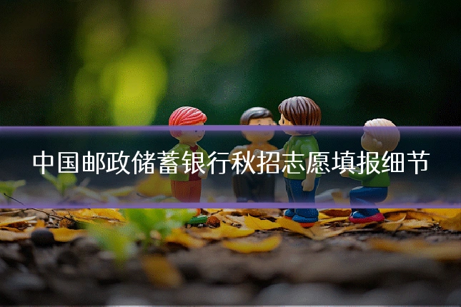中国邮政储蓄银行秋招志愿填报细节
