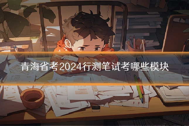 青海省考2024行测笔试考哪些模块