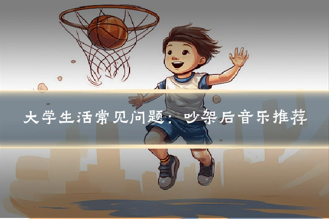 大学生活常见问题：吵架后音乐推荐