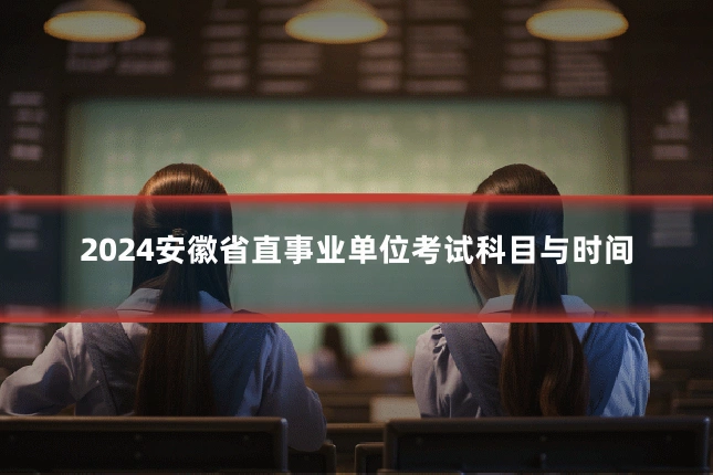 2024安徽省直事业单位考试科目与时间