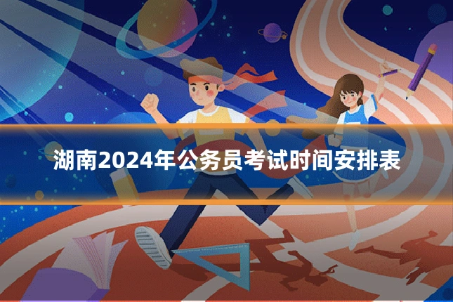 湖南2024年公务员考试时间安排表