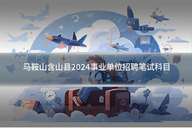 马鞍山含山县2024事业单位招聘笔试科目