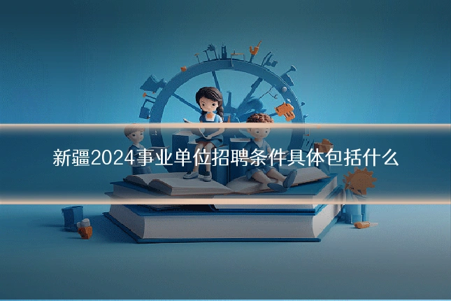 新疆2024事业单位招聘条件具体包括什么