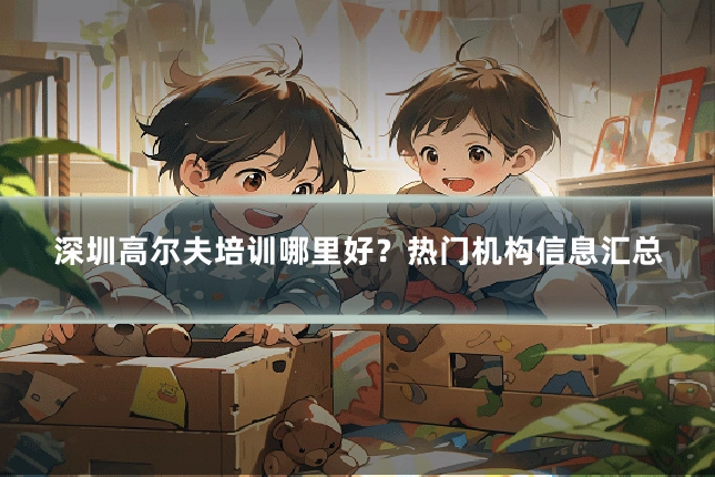 深圳高尔夫培训哪里好？热门机构信息汇总