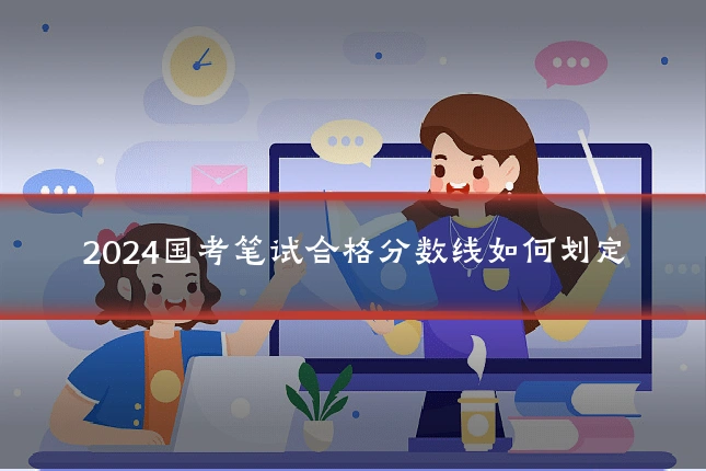2024国考笔试合格分数线如何划定