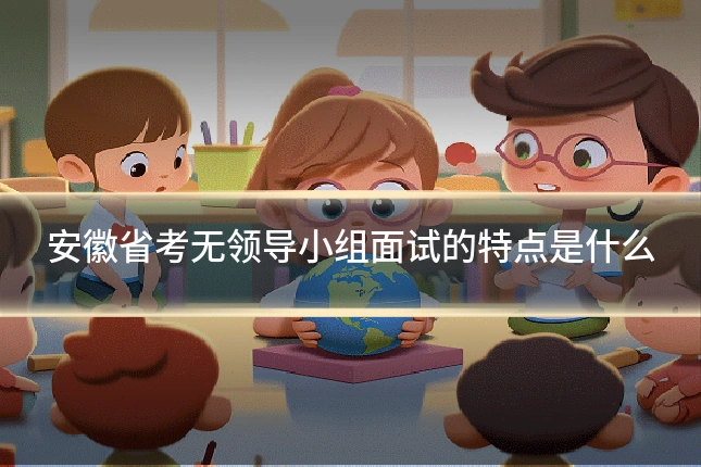 安徽省考无领导小组面试的特点是什么