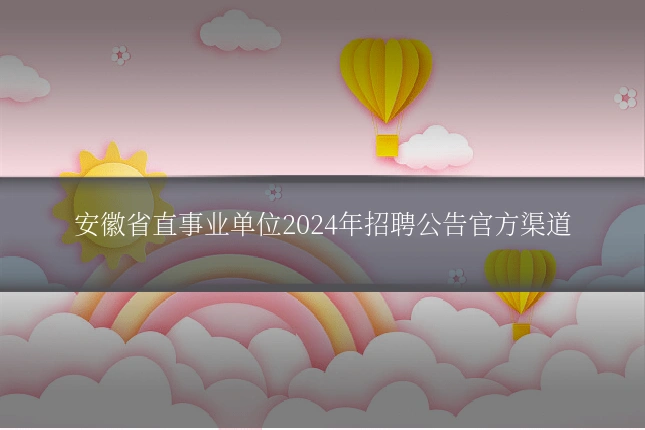 安徽省直事业单位2024年招聘公告官方渠道
