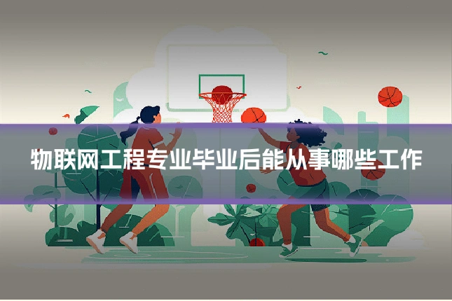 物联网工程专业毕业后能从事哪些工作