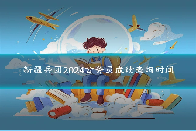 新疆兵团2024公务员成绩查询时间